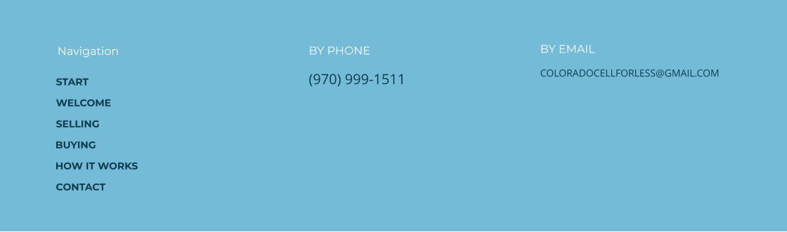 BY PHONE (970) 999-1511 BY EMAIL COLORADOCELLFORLESS@GMAIL.COM Navigation START WELCOME SELLING BUYING HOW IT WORKS CONTACT